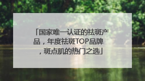 国家唯一认证的祛斑产品，年度祛斑TOP品牌，斑点肌的热门之选