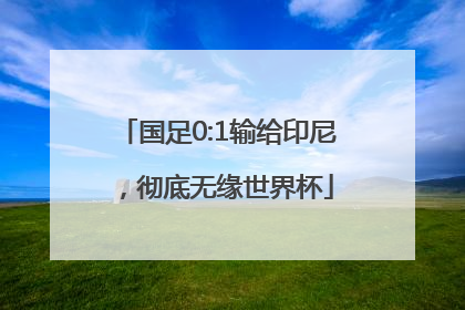 国足0:1输给印尼，彻底无缘世界杯