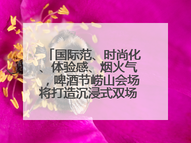 国际范、时尚化、体验感、烟火气，啤酒节崂山会场将打造沉浸式双场景园区