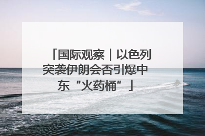国际观察｜以色列突袭伊朗会否引爆中东“火药桶”