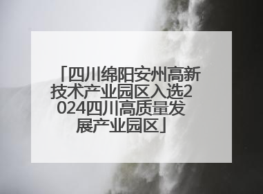 四川绵阳安州高新技术产业园区入选2024四川高质量发展产业园区