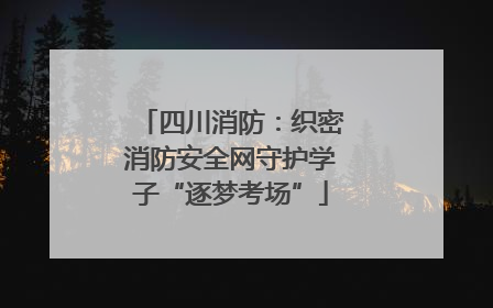 四川消防：织密消防安全网守护学子“逐梦考场”