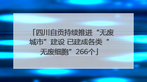 四川自贡持续推进“无废城市”建设 已建成各类“无废细胞”266个
