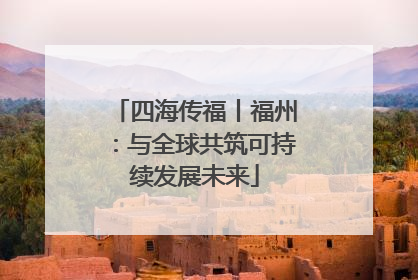 四海传福丨福州：与全球共筑可持续发展未来