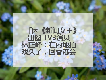 因《新闻女王》出圈 TVB演员林正峰：在内地拍戏久了，回香港会“切换”不过来