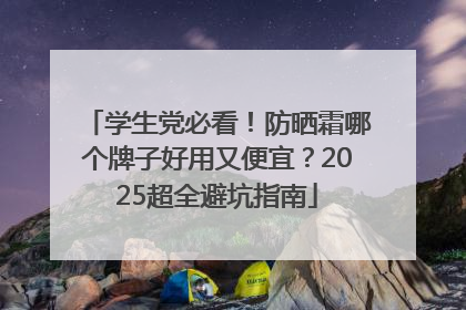 学生党必看！防晒霜哪个牌子好用又便宜？2025超全避坑指南