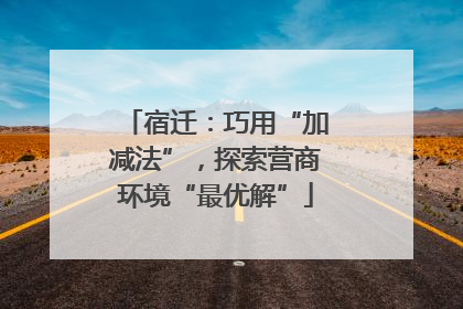 宿迁：巧用“加减法”，探索营商环境“最优解”