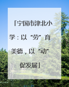 宁国市津北小学：以“劳”育美德，以“动”促发展
