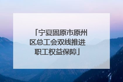 宁夏固原市原州区总工会双线推进职工权益保障
