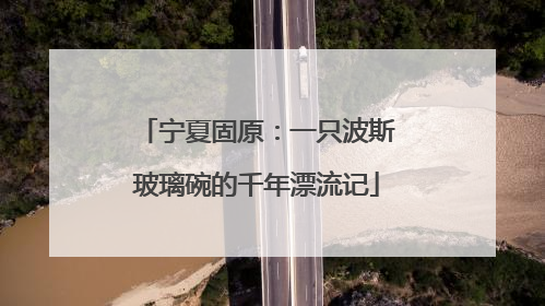 宁夏固原：一只波斯玻璃碗的千年漂流记