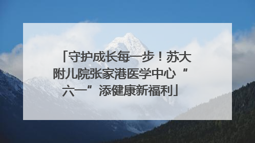 守护成长每一步！苏大附儿院张家港医学中心“六一”添健康新福利