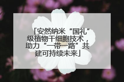 安然纳米“国礼”级植物干细胞技术，助力“一带一路”共建可持续未来