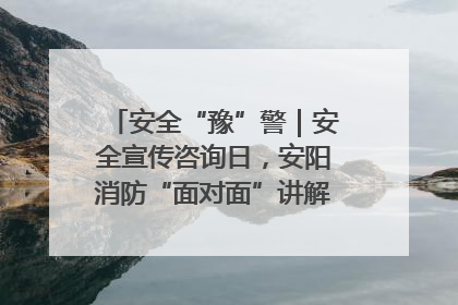 安全“豫”警｜安全宣传咨询日，安阳消防“面对面”讲解普及安全知识