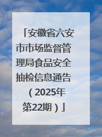 安徽省六安市市场监督管理局食品安全抽检信息通告（2025年第22期）