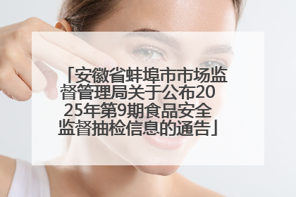 安徽省蚌埠市市场监督管理局关于公布2025年第9期食品安全监督抽检信息的通告