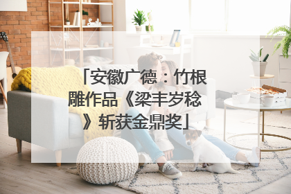 安徽广德：竹根雕作品《梁丰岁稔》斩获金鼎奖