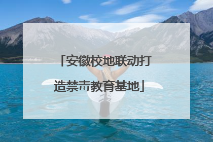 安徽校地联动打造禁毒教育基地