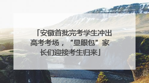 安徽首批完考学生冲出高考考场，“显眼包”家长们迎接考生归来