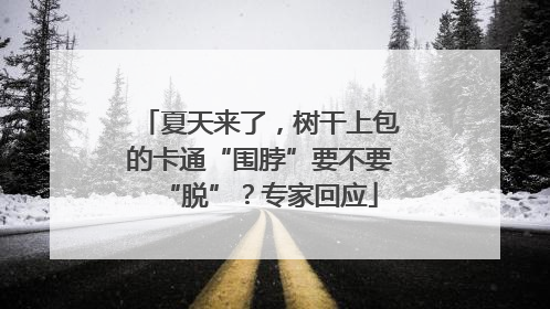 夏天来了，树干上包的卡通“围脖”要不要“脱”？专家回应