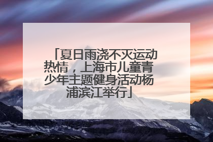 夏日雨浇不灭运动热情，上海市儿童青少年主题健身活动杨浦滨江举行