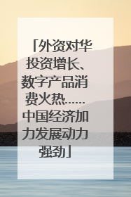 外资对华投资增长、数字产品消费火热……中国经济加力发展动力强劲
