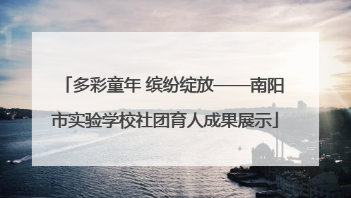 多彩童年 缤纷绽放——南阳市实验学校社团育人成果展示