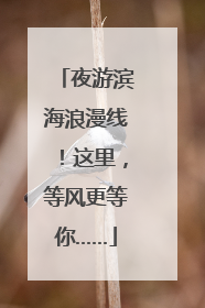 夜游滨海浪漫线！这里，等风更等你……