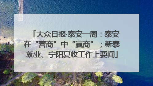 大众日报·泰安一周：泰安在“营商”中“赢商”；新泰就业、宁阳夏收工作上要闻