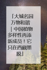 大城名园 万物和谐｜中国植物多样性再添新成员！它只在西藏墨脱