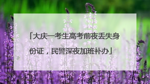 大庆一考生高考前夜丢失身份证，民警深夜加班补办