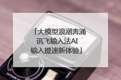 大模型浪潮奔涌 讯飞输入法AI输入提速新体验