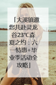 大溪镇邀您共赴灵龙谷23℃森夏之约：六一特惠+毕业季活动全攻略