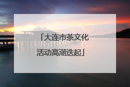 大连市茶文化活动高潮迭起