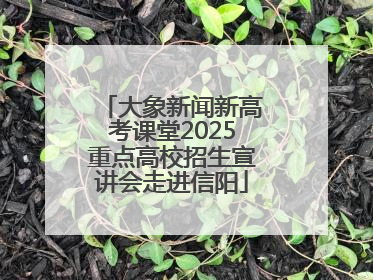 大象新闻新高考课堂2025重点高校招生宣讲会走进信阳