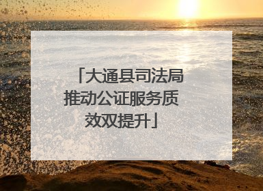 大通县司法局推动公证服务质效双提升