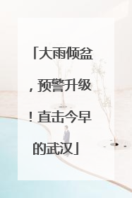 大雨倾盆，预警升级！直击今早的武汉