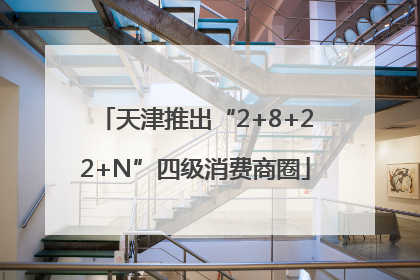 天津推出“2+8+22+N”四级消费商圈