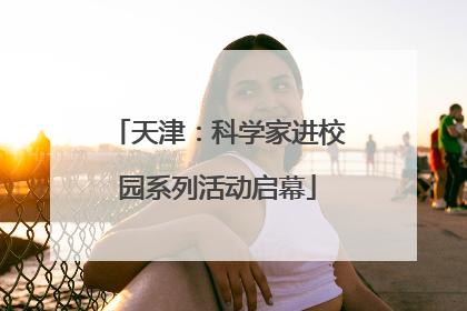 天津：科学家进校园系列活动启幕