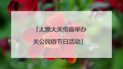 太原大关帝庙举办关公民俗节日活动
