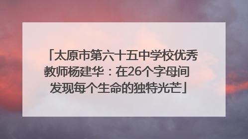 太原市第六十五中学校优秀教师杨建华：在26个字母间 发现每个生命的独特光芒