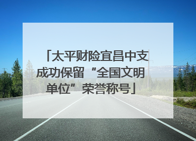 太平财险宜昌中支成功保留“全国文明单位”荣誉称号
