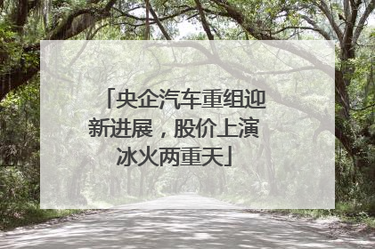 央企汽车重组迎新进展，股价上演冰火两重天