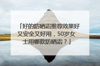 好的防晒霜推荐效果好又安全又好用，50岁女士用哪款防晒霜？