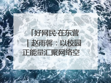 好网民·在东营｜赵雨馨：以校园正能量汇聚网络空间大流量