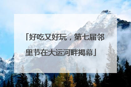 好吃又好玩，第七届邻里节在大运河畔揭幕