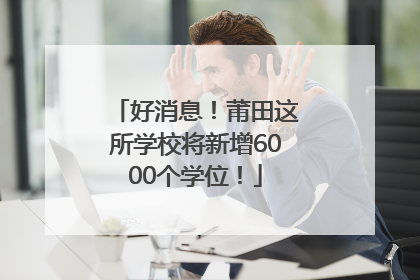 好消息！莆田这所学校将新增6000个学位！