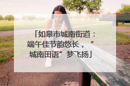 如皋市城南街道：端午佳节韵悠长，“城南田语”梦飞扬