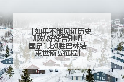 如果不能见证历史 那就好好告别吧 国足1比0胜巴林结束世预赛征程