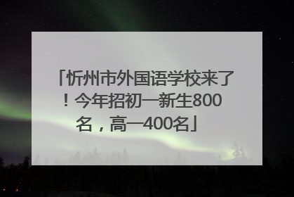忻州市外国语学校来了！今年招初一新生800名，高一400名