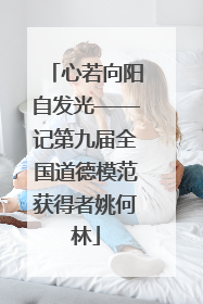 心若向阳自发光——记第九届全国道德模范获得者姚何林